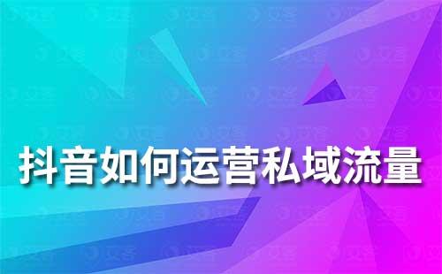 抖音如何做好私域流量運(yùn)營(yíng)