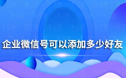 一個企業(yè)微信號可以添加多少好友