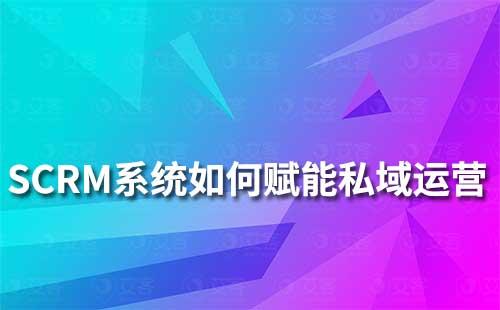 SCRM系統(tǒng)如何賦能私域流量運營