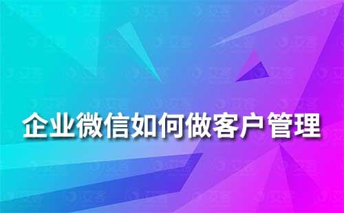 如何使用企業(yè)微信來做客戶溝通和管理