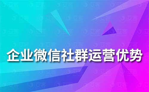 企業(yè)微信社群運(yùn)營(yíng)有哪些優(yōu)勢(shì)