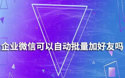 企業(yè)微信可以自動(dòng)批量添加好友嗎