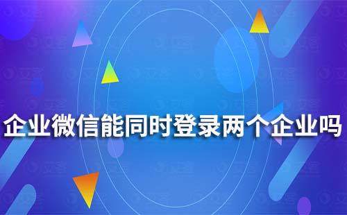 企業(yè)微信可以同時(shí)登錄兩個(gè)企業(yè)嗎