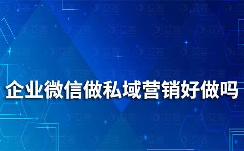 企業(yè)微信做私域營銷好做嗎