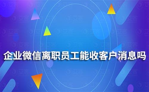 企業(yè)微信離職員工能收到客戶消息嗎