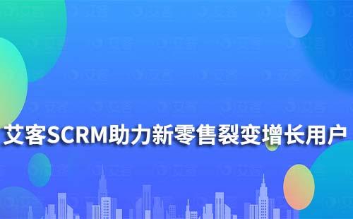 艾客SCRM|助力新零售行業(yè)實(shí)現(xiàn)裂變?cè)鲩L及留存