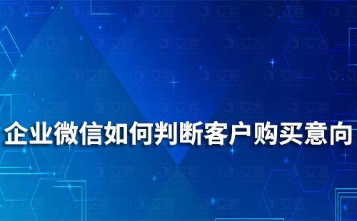 如何通過企業(yè)微信判斷客戶是否有購(gòu)買意向