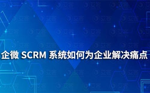 企業(yè)微信艾客SCRM系統(tǒng)可以為企業(yè)解決哪些痛點