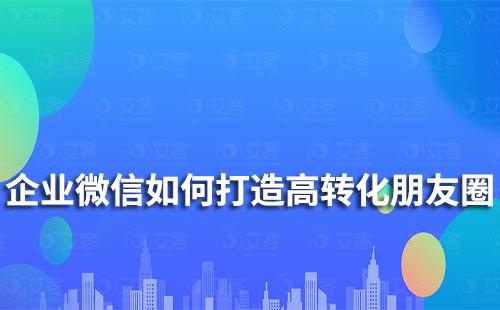 企業(yè)微信如何打造高轉(zhuǎn)化朋友圈