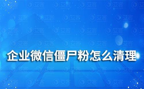 企業(yè)微信僵尸粉怎么清理