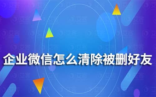 企業(yè)微信怎么清除被刪好友