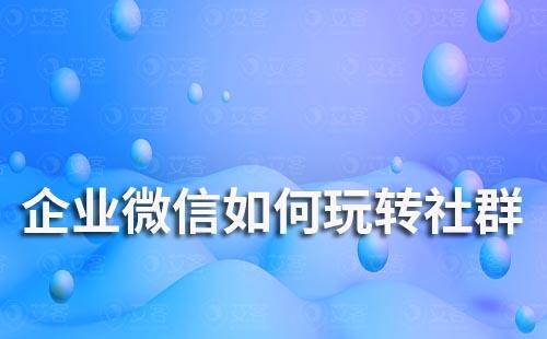 企業(yè)微信如何玩轉(zhuǎn)社群