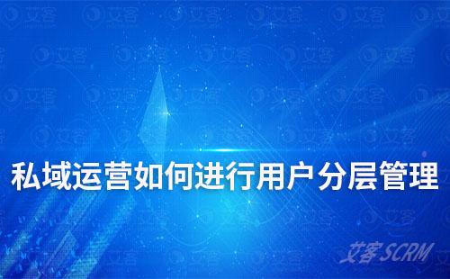 企業(yè)私域運營如何實現(xiàn)用戶分層管理