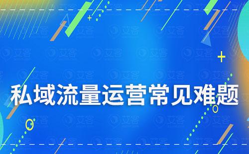 私域流量運(yùn)營(yíng)常見的難題是什么