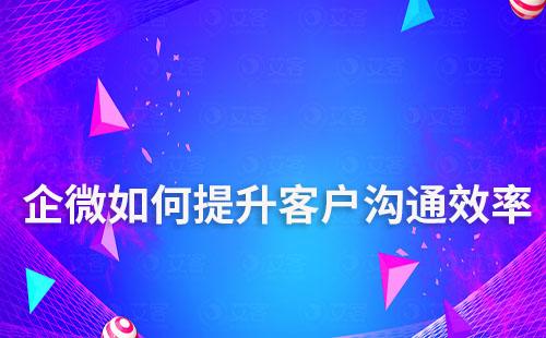 如何通過(guò)企業(yè)微信提升客戶溝通效率