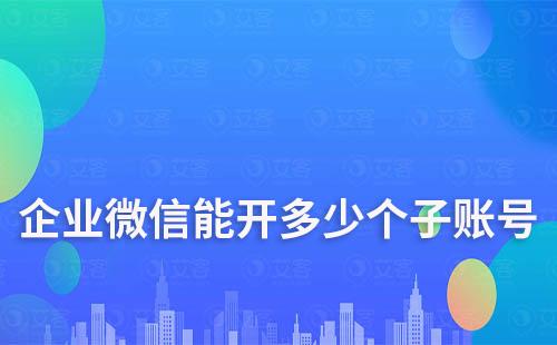 企業(yè)微信能開多少個子賬號