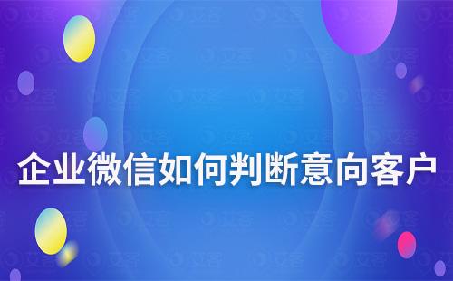 如何通過(guò)企業(yè)微信快速判斷是否為意向客戶(hù)