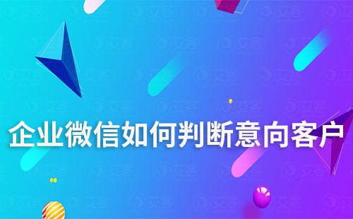 如何通過企業(yè)微信分析是否為意向客戶