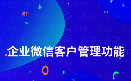 企業(yè)微信客戶管理功能都有哪些