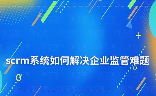 企微scrm系統(tǒng)如何解決企業(yè)監(jiān)管難題