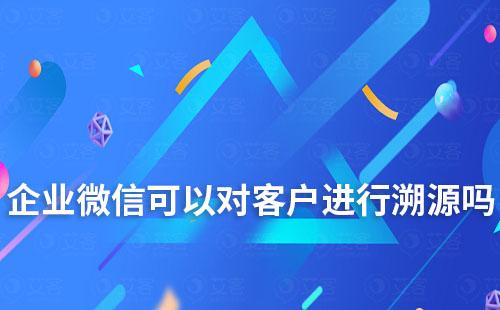 企業(yè)微信可以對(duì)客戶(hù)進(jìn)行溯源嗎