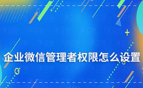 企業(yè)微信管理者權(quán)限怎么設(shè)置