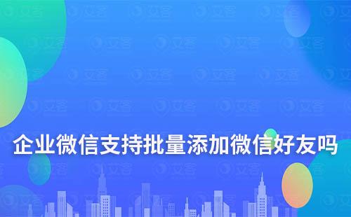 企業(yè)微信支持批量添加微信好友嗎