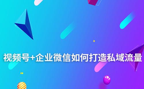 為什么說視頻號(hào)+企業(yè)微信是打造私域的強(qiáng)力組合