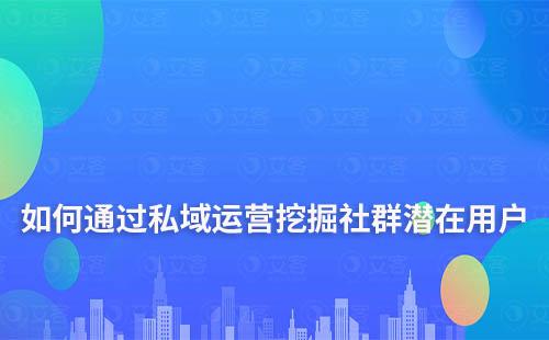 如何通過私域運營挖掘社群潛在用戶