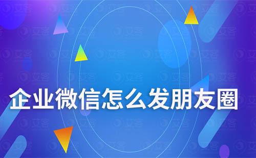 企業(yè)微信怎么發(fā)朋友圈