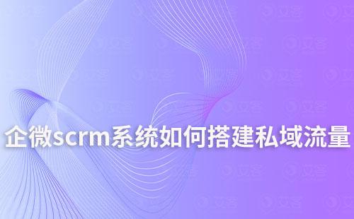 如何通過(guò)企業(yè)微信scrm系統(tǒng)搭建私域流量