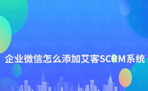 企業(yè)微信怎么添加艾客SCRM系統(tǒng)