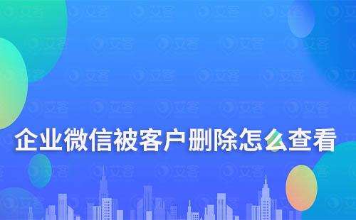 企業(yè)微信被客戶刪除怎么查看