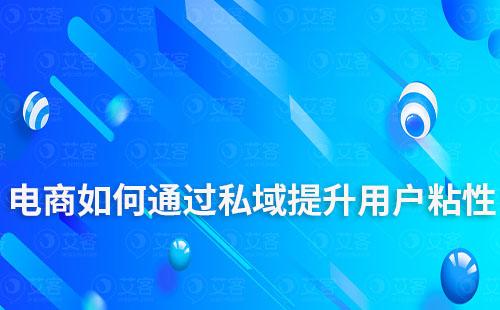 電商企業(yè)如何通過私域運(yùn)營提升用戶粘性