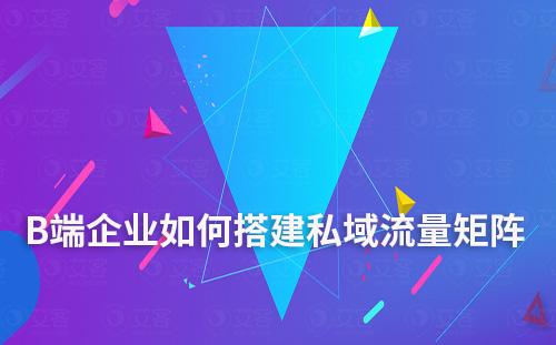 B端企業(yè)如何搭建私域流量矩陣