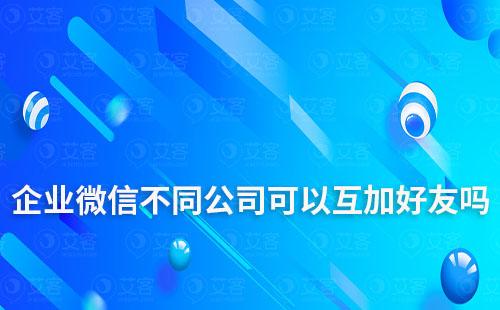 企業(yè)微信不同公司可以互加好友嗎