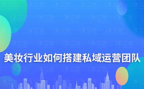 美妝行業(yè)如何搭建私域流量運(yùn)營團(tuán)隊(duì)