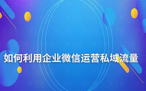 如何利用企業(yè)微信運營私域流量