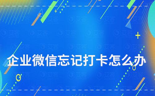 企業(yè)微信上班忘記打卡怎么辦