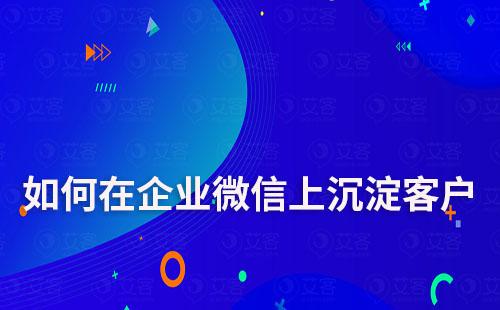 如何在企業(yè)微信上沉淀客戶打造私域流量池