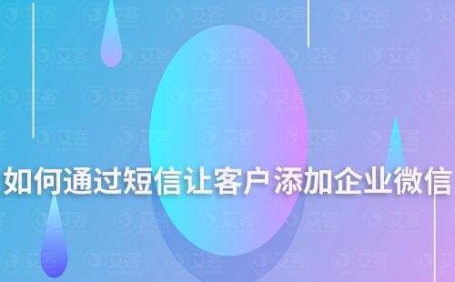 如何通過短信讓客戶添加企業(yè)微信