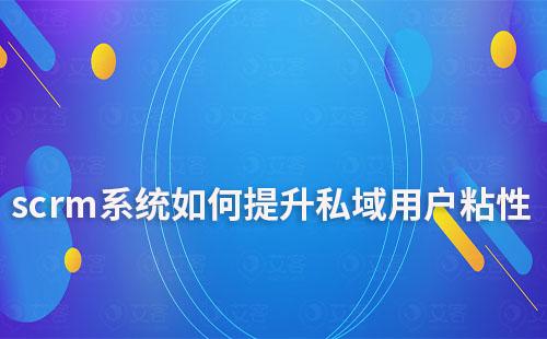 如何利用scrm系統(tǒng)提升私域運營的用戶粘性