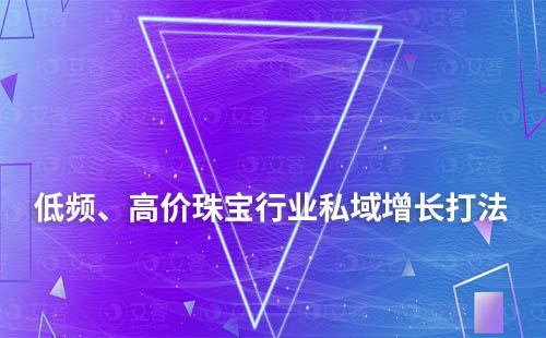 低頻、高價珠寶行業(yè)私域增長打法分享