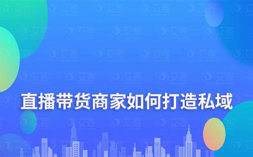 直播帶貨商家如何通過私域運營實現(xiàn)業(yè)績翻倍增長