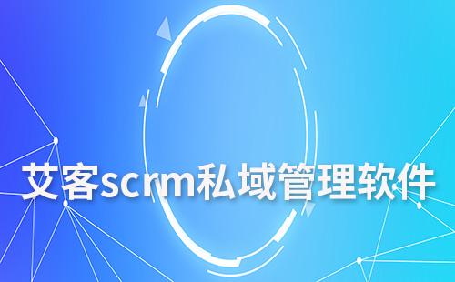 艾客scrm私域管理軟件怎么樣