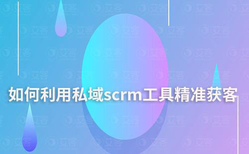 私域scrm工具如何助力企業(yè)精準(zhǔn)獲客