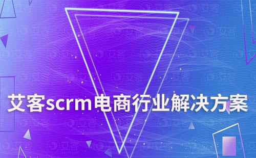 艾客scrm提供專業(yè)的電商行業(yè)解決方案