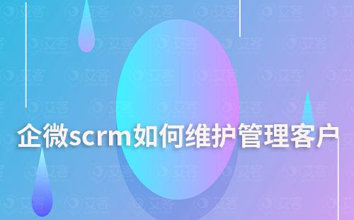 企微scrm如何維護(hù)并管理企業(yè)客戶資源