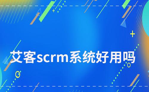 艾客scrm系統(tǒng)好用嗎