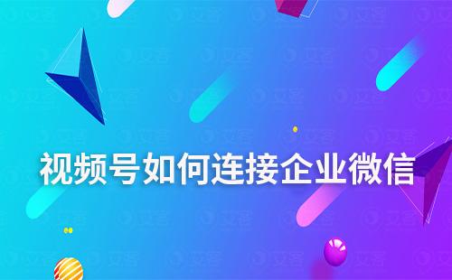 視頻號(hào)如何連接企業(yè)微信